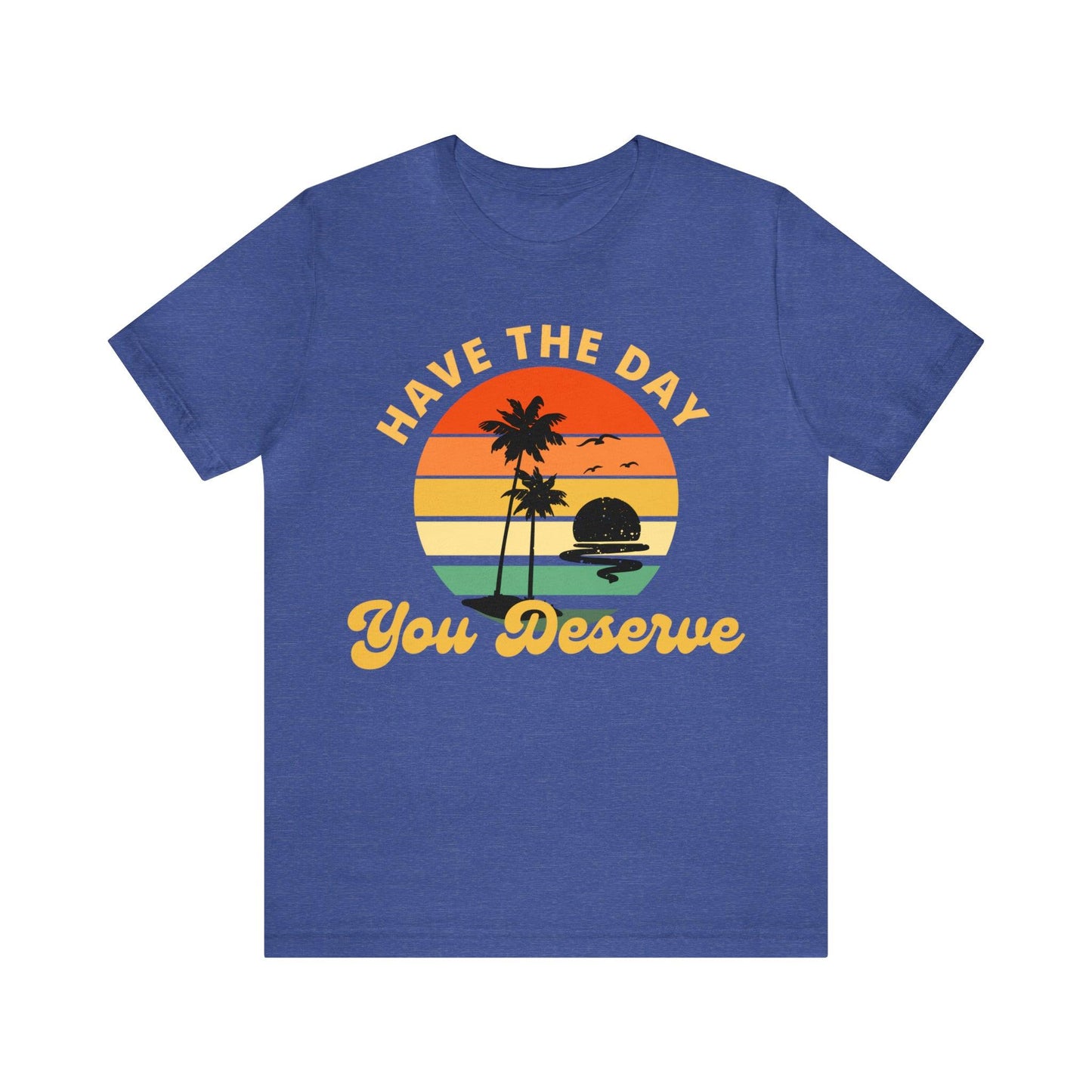 Have the Day You Deserve T-Shirt, Inspirational Graphic Tee, Motivational Tee, Positive Vibes Shirt, Trendy shirt and Eye Catching shirt