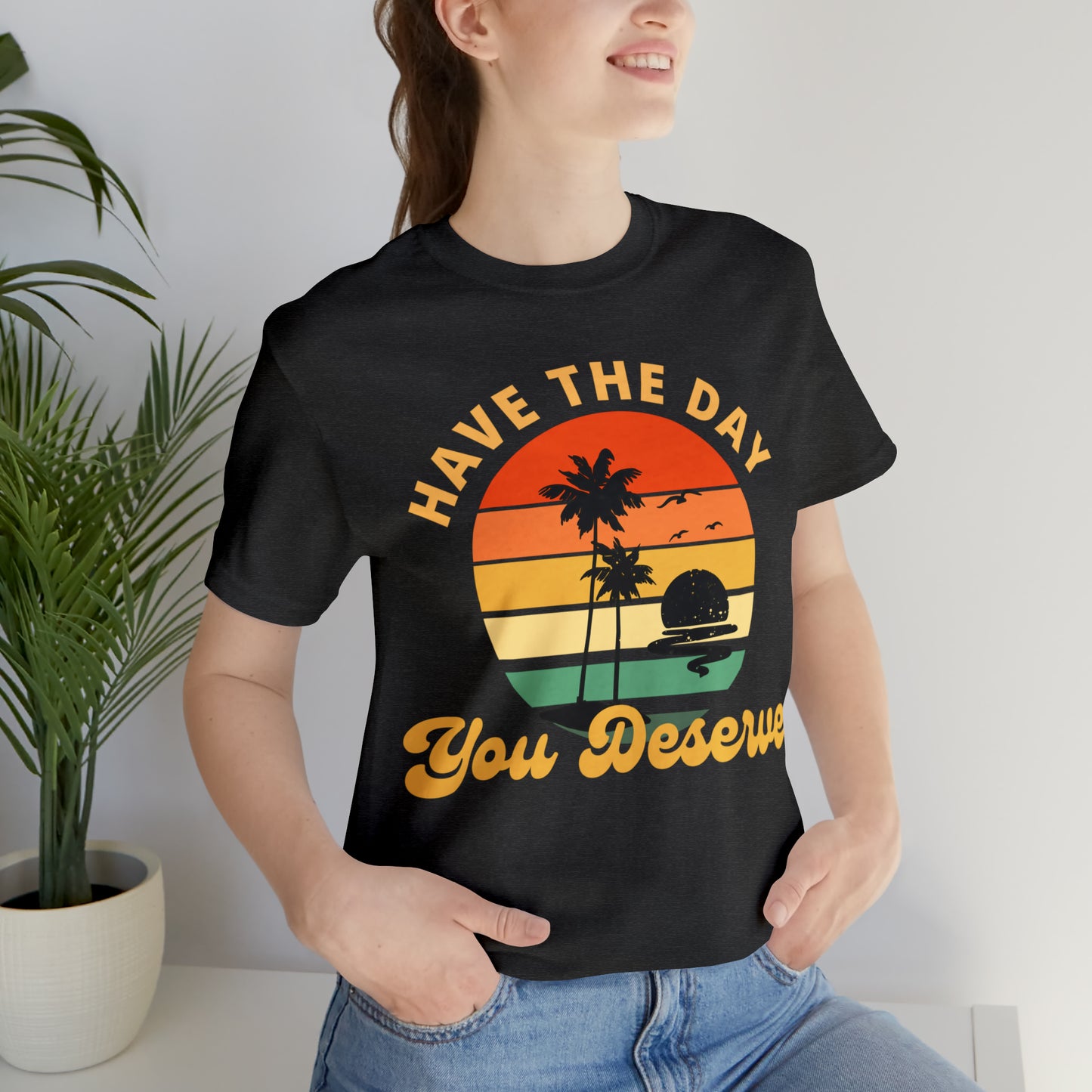 Have the Day You Deserve T-Shirt, Inspirational Graphic Tee, Motivational Tee, Positive Vibes Shirt, Trendy shirt and Eye Catching shirt